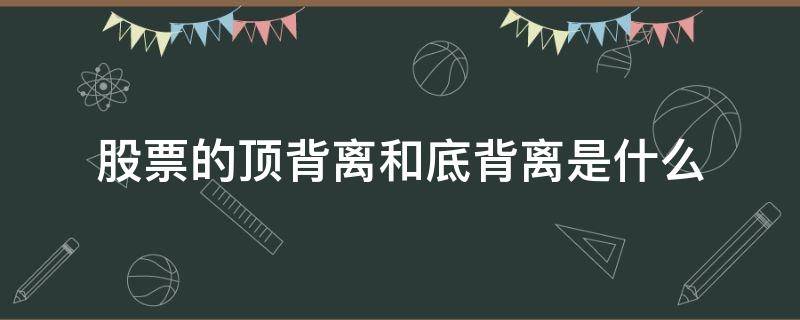 股票的顶背离和底背离是什么（股票的顶背离和底背离是什么意思啊?）