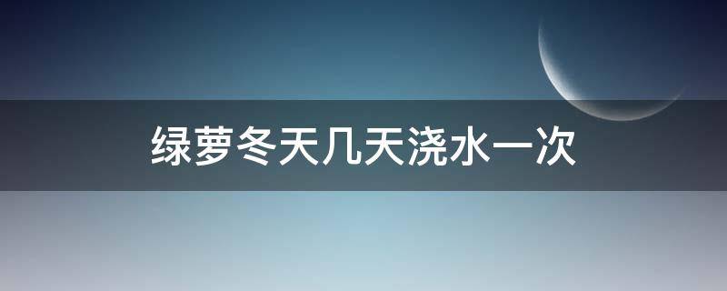 绿萝冬天几天浇水一次（绿萝在冬天几天浇一次水）