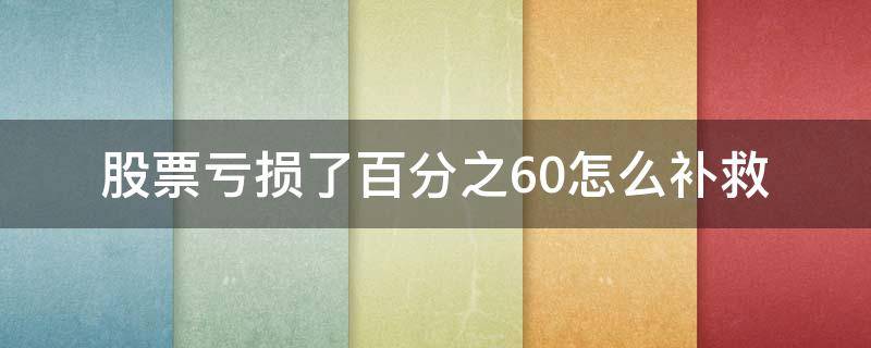 股票亏损了百分之60怎么补救（股票亏损70%怎么补救）