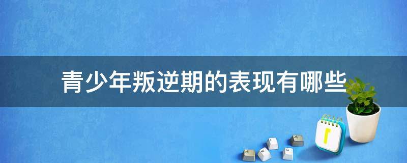 青少年叛逆期的表现有哪些（青少年叛逆期行为表现及心理分析）