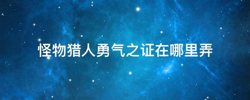 怪物猎人勇气之证在哪里弄 怪物猎人世界勇气之证怎么获得