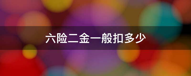 六险二金一般扣多少（六险二金一般扣多少钱一个月）