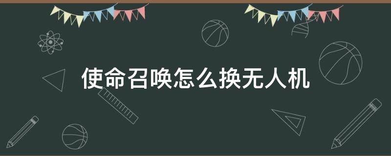 使命召唤怎么换无人机（使命召唤怎么更换无人小飞机）