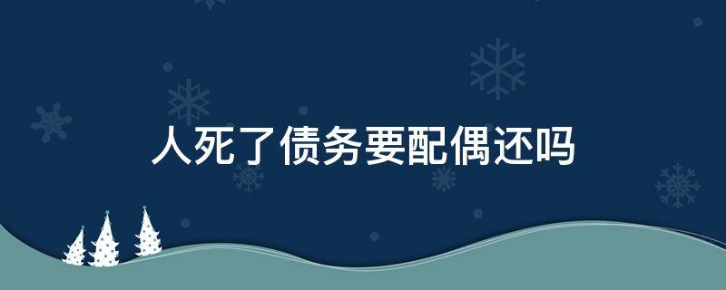 人死了债务要配偶还吗（人死后债务会不会连累到配偶）