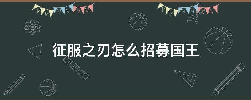 征服之刃怎么招募国王（征服之刃怎么招募国王教学）