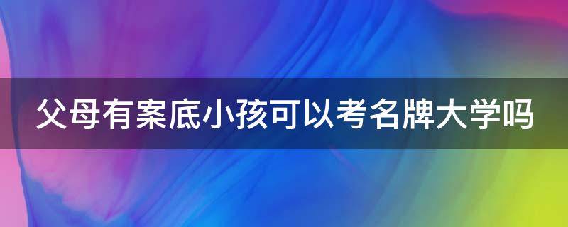 父母有案底小孩可以考名牌大学吗 父母有案底小孩可以考名牌大学吗