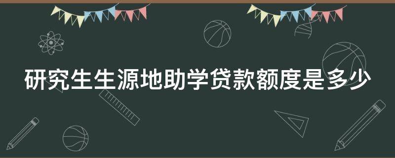 研究生生源地助学贷款额度是多少 研究生生源地助学贷款额度是多少钱