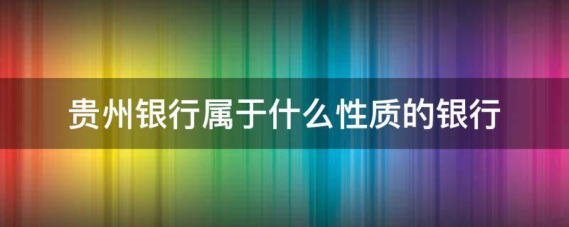 贵州银行属于什么性质的银行（贵州银行属于什么性质的银行可靠吗）