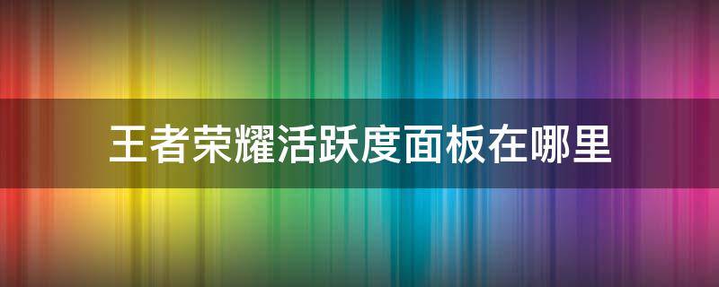 王者荣耀活跃度面板在哪里 王者荣耀活跃度面板在哪里2021