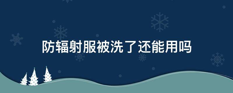 防辐射服被洗了还能用吗 防辐射服洗了不管用了