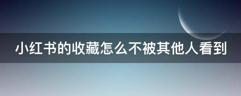 小红书的收藏怎么不被其他人看到 小红书上的收藏怎么让别人看不到