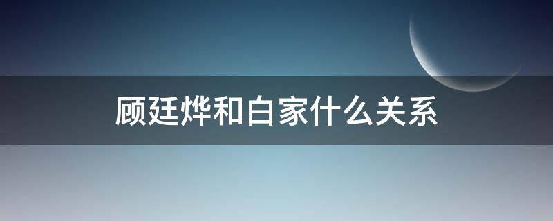 顾廷烨和白家什么关系 顾廷烨为什么争白家家产