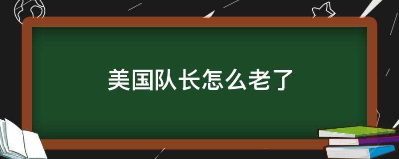 美国队长怎么老了（美国队长不老吗）