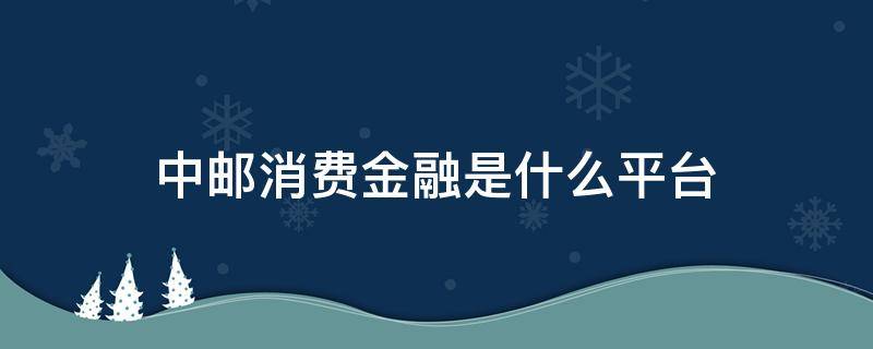 中邮消费金融是什么平台 中邮消费金融是个什么平台