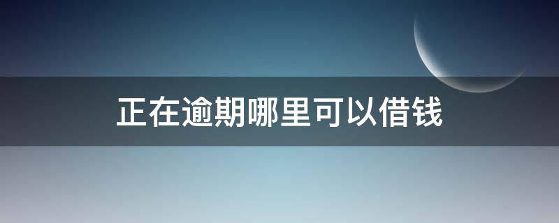 正在逾期哪里可以借钱 正在逾期哪里可以借钱2021