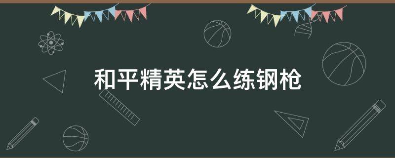 和平精英怎么练钢枪 和平精英如何练枪