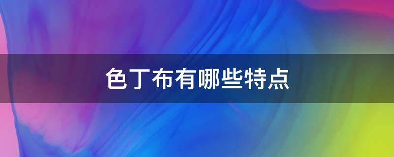 色丁布有哪些特点 色丁布面料的特征是什么