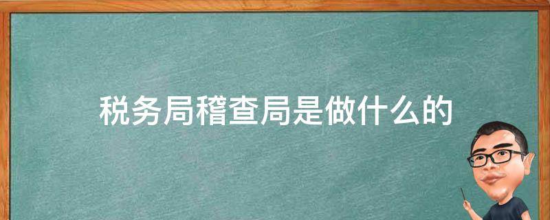 税务局稽查局是做什么的（税务局稽查局是什么单位）