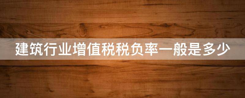 建筑行业增值税税负率一般是多少（建筑行业增值税税负率一般是多少啊）