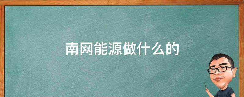 南网能源做什么的（南网能源做什么的?）