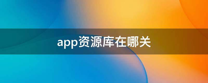 app资源库在哪关（app资源库咋关）