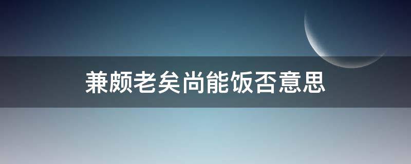 兼颇老矣尚能饭否意思（廉颇老也,尚能饭否是什么意思）