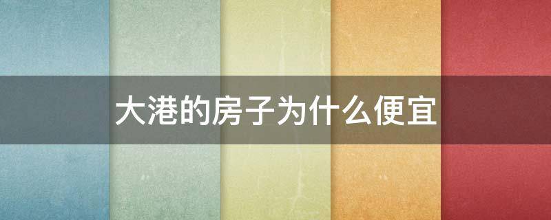 大港的房子为什么便宜 大港港西房价为什么这么便宜