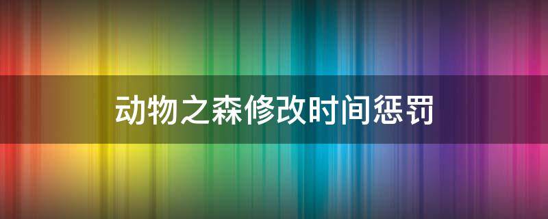 动物之森修改时间惩罚 动物森调时间惩罚