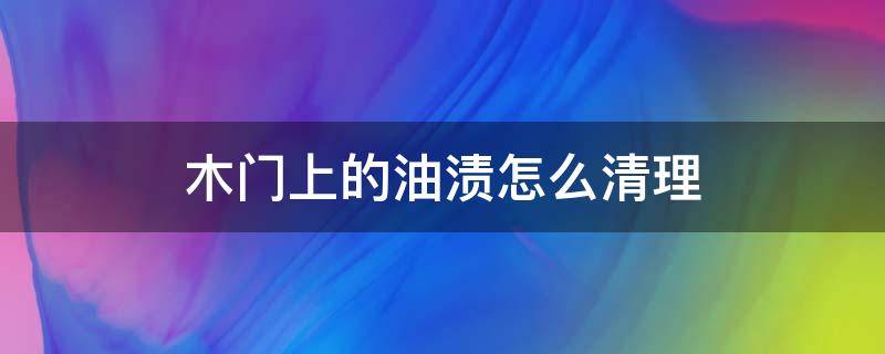 木门上的油渍怎么清理（木门上的油渍怎么去除）