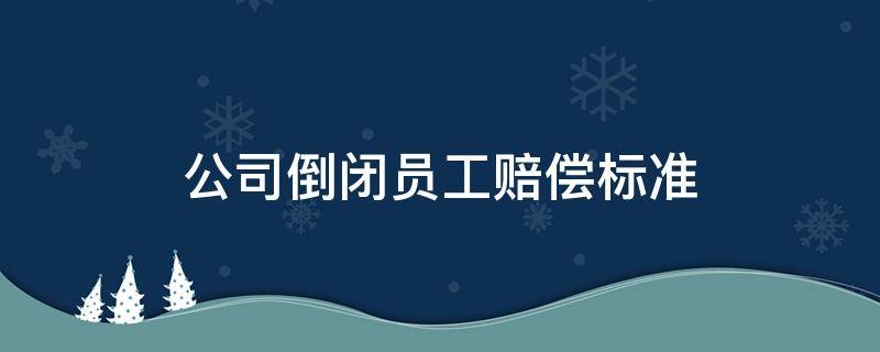 公司倒闭员工赔偿标准 公司倒闭要不要赔偿员工工资