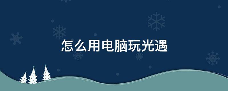 怎么用电脑玩光遇（怎么用电脑玩光遇渠道服）