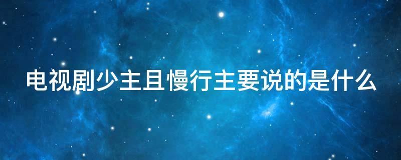 电视剧少主且慢行主要说的是什么（少主且慢行讲的是什么）