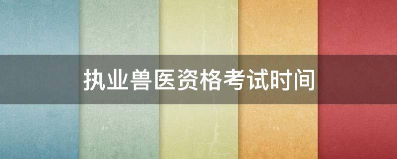 执业兽医资格考试时间 执业兽医资格考试时间2020年