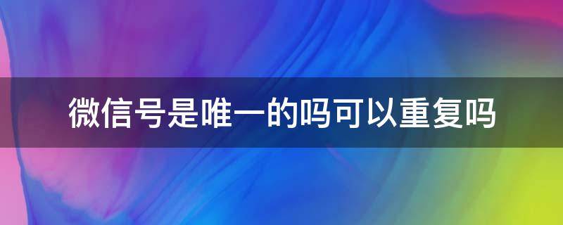 微信号是唯一的吗可以重复吗 每个微信号都是唯一的吗