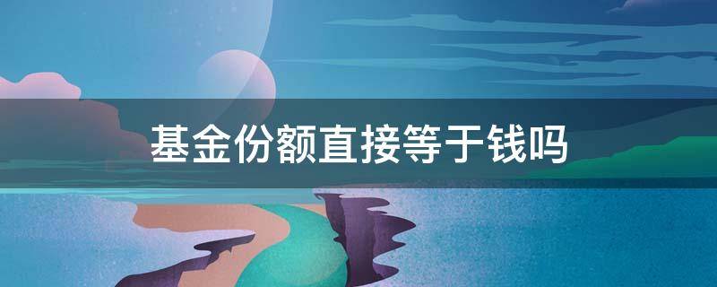 基金份额直接等于钱吗 基金赚的钱算不算份额里