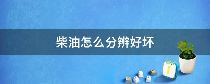 柴油怎么分辨好坏 柴油如何分辨好坏