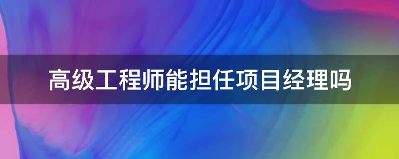 高级工程师能担任项目经理吗（工程师可以担任项目经理吗）