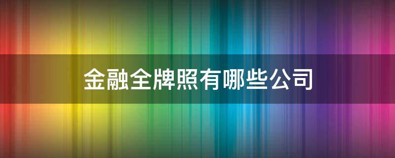 金融全牌照有哪些公司 金融全牌照的公司有哪些