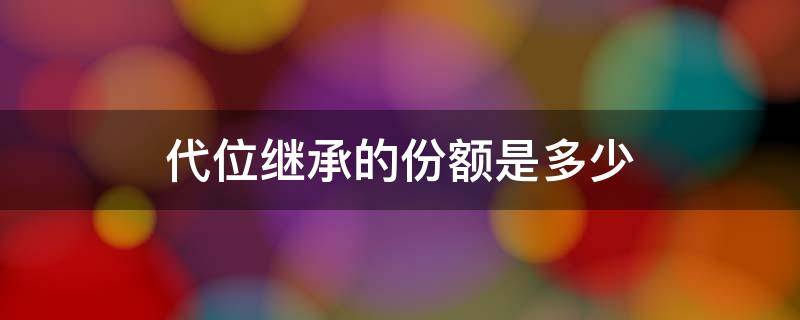 代位继承的份额是多少 代位继承的份额比继承人少是这样吗?