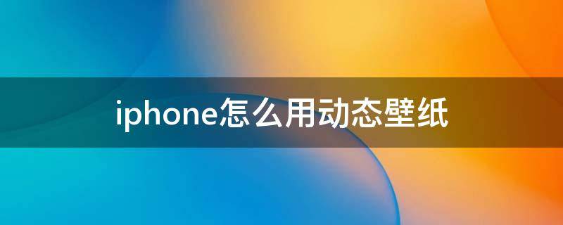 iphone怎么用动态壁纸（iPhone怎么使用动态壁纸）