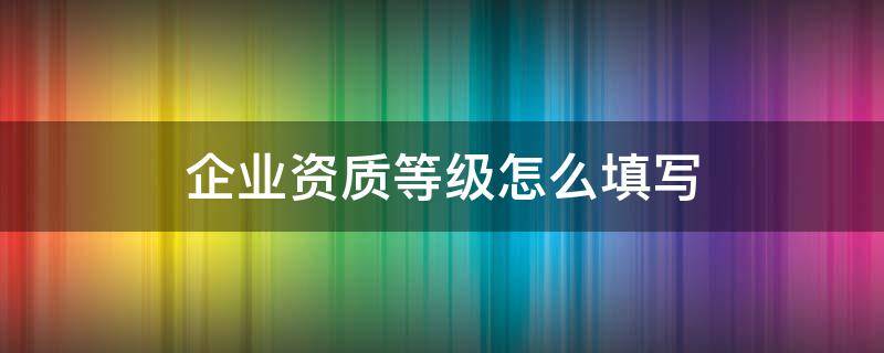 企业资质等级怎么填写 食品企业资质等级怎么填写