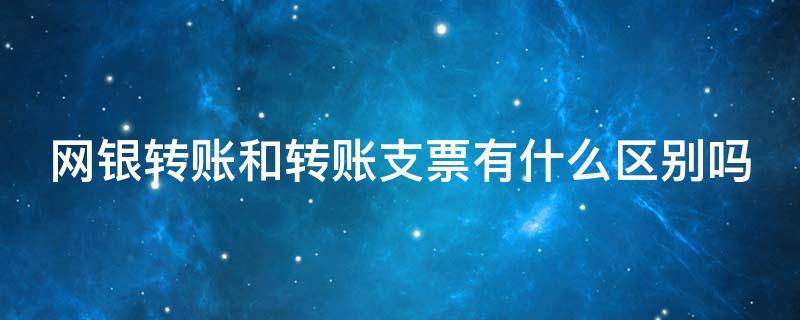 网银转账和转账支票有什么区别吗 网银转账和转账支票有什么区别吗知乎