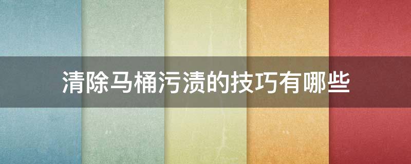 清除马桶污渍的技巧有哪些 马桶上污渍用什么能洗掉