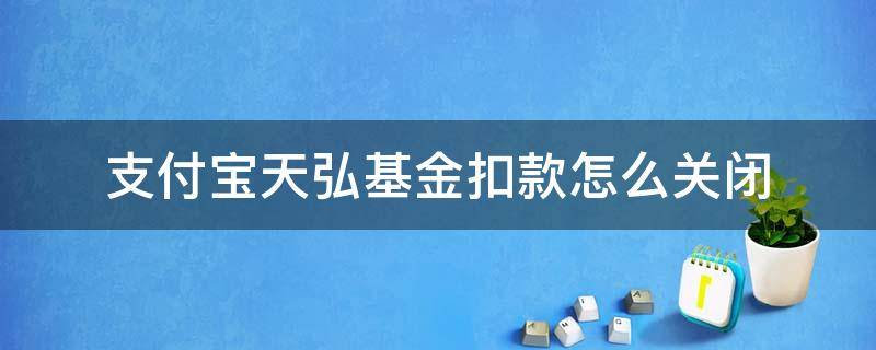 支付宝天弘基金扣款怎么关闭（如何关闭支付宝天弘基金自动扣费）