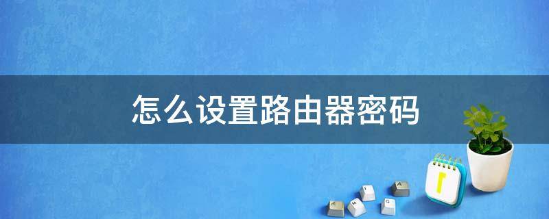 怎么设置路由器密码 怎么设置路由器密码别人才不能用