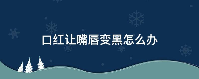 口红让嘴唇变黑怎么办（嘴唇涂口红变黑怎么办）