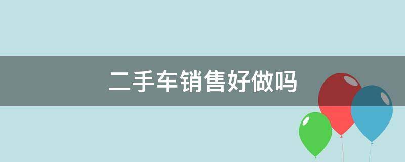 二手车销售好做吗 现在二手车销售好做吗