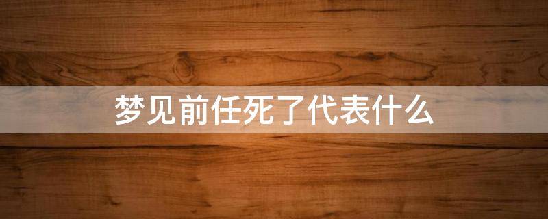 梦见前任死了代表什么（梦见前任死了什么意思）