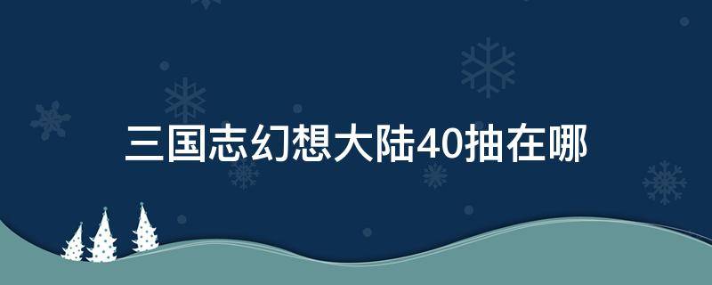 三国志幻想大陆40抽在哪（三国志幻想大陆40抽在哪兑换）