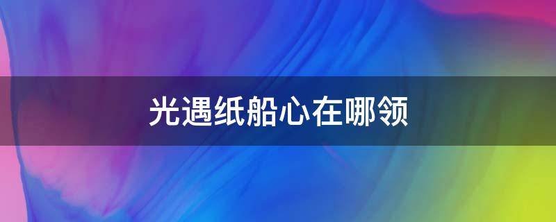 光遇纸船心在哪领 光遇纸船可以获得多少心